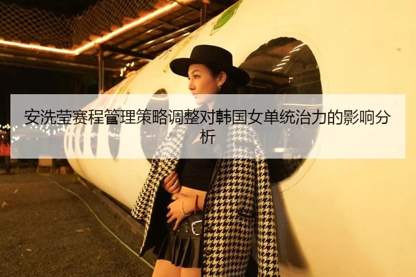 安洗莹赛程管理策略调整对韩国女单统治力的影响分析