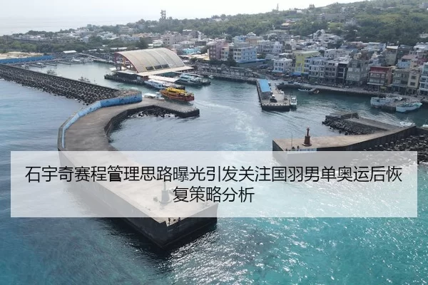 石宇奇赛程管理思路曝光引发关注国羽男单奥运后恢复策略分析