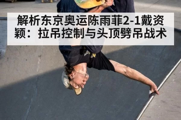 解析东京奥运陈雨菲2-1戴资颖：拉吊控制与头顶劈吊战术