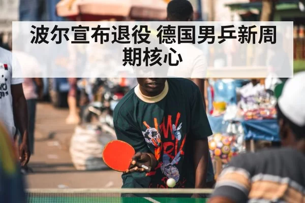 波尔宣布退役 德国男乒新周期核心