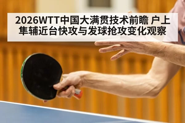 2026WTT中国大满贯技术前瞻 户上隼辅近台快攻与发球抢攻变化观察
