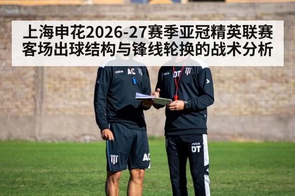 上海申花2026-27赛季亚冠精英联赛客场出球结构与锋线轮换的战术分析
